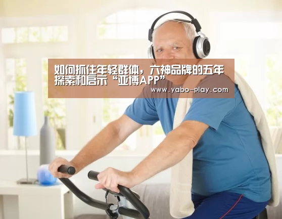 如何抓住年轻群体,六神品牌的五年探索和启示“亚博APP”(图2) 亚博APP