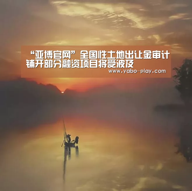 “亚博官网”全国性土地出让金审计铺开部分融资项目将受波及(图1) 亚博APP