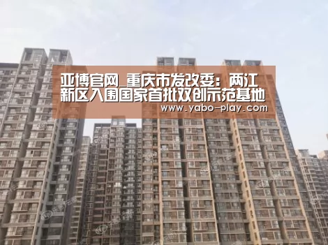 亚博官网_重庆市发改委:两江新区入围国家首批双创示范基地(图1) 亚博APP