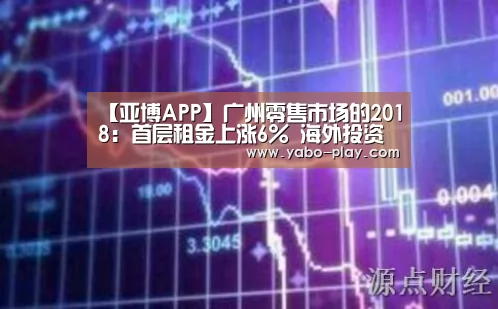 【亚博APP】广州零售市场的2018:首层租金上涨6% 海外投资机构“觊觎”广州物业(图3) 亚博官网
