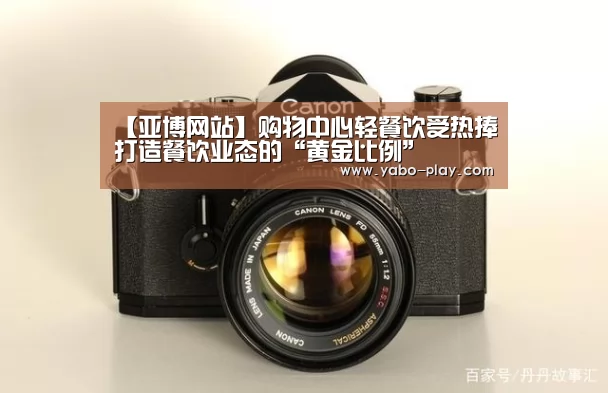【亚博网站】购物中心轻餐饮受热捧打造餐饮业态的“黄金比例”(图1) 亚博官网