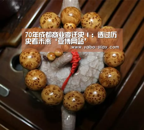 70年成都商业变迁史Ⅰ:透过历史看未来‘亚博网站’(图2) 亚博下载