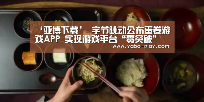 ‘亚博下载’
字节跳动公布蛋卷游戏APP 实现游戏平台“零突破”(图4) 亚博网站