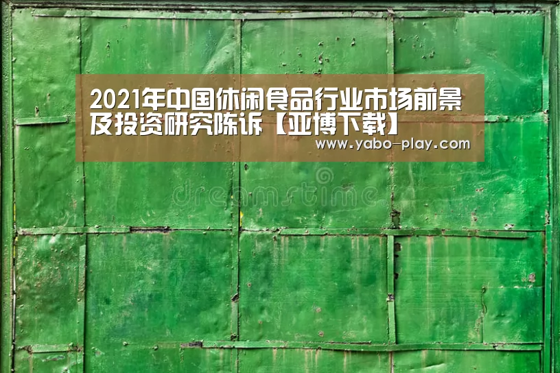 2021年中国休闲食品行业市场前景及投资研究陈诉【亚博下载】(图1) 亚博官网